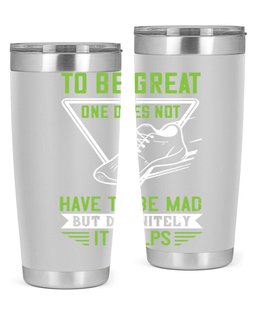 to be great one does not have to be mad but definitely it helps 6#- running- Tumbler