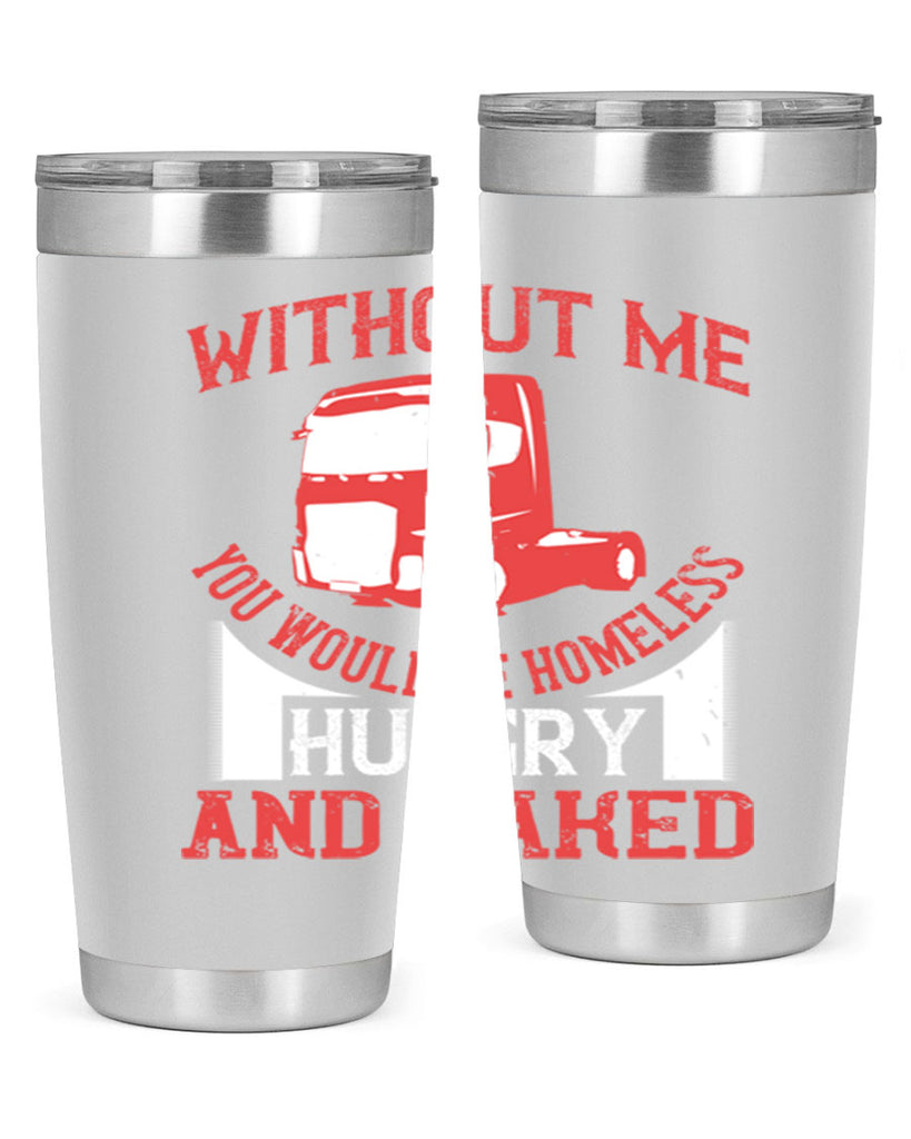 without me you would be homeless hungry and naked Style 8#- truck driver- tumbler