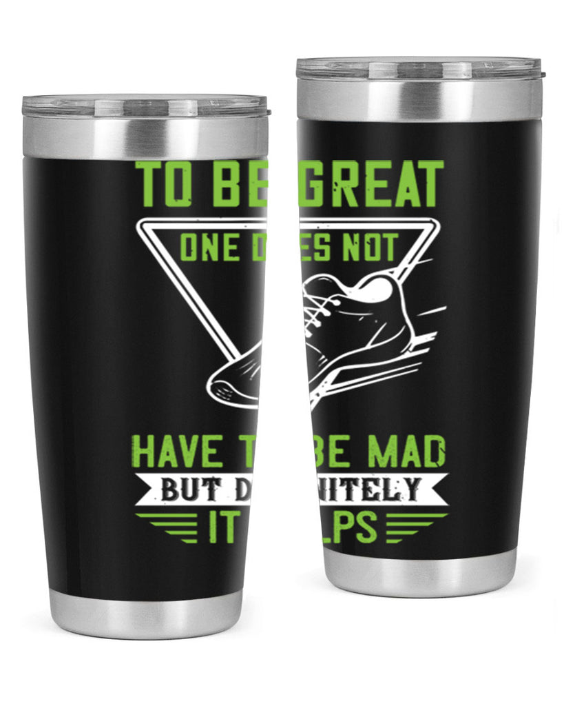 to be great one does not have to be mad but definitely it helps 6#- running- Tumbler