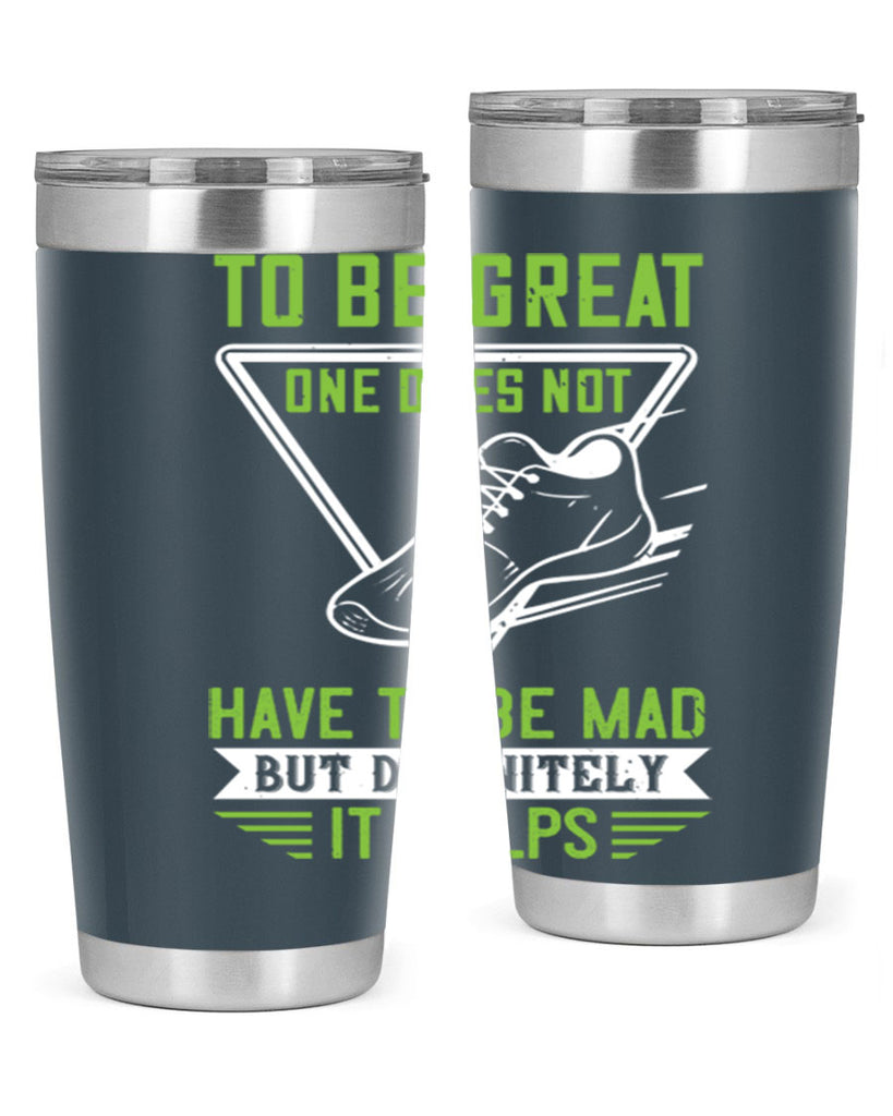 to be great one does not have to be mad but definitely it helps 6#- running- Tumbler