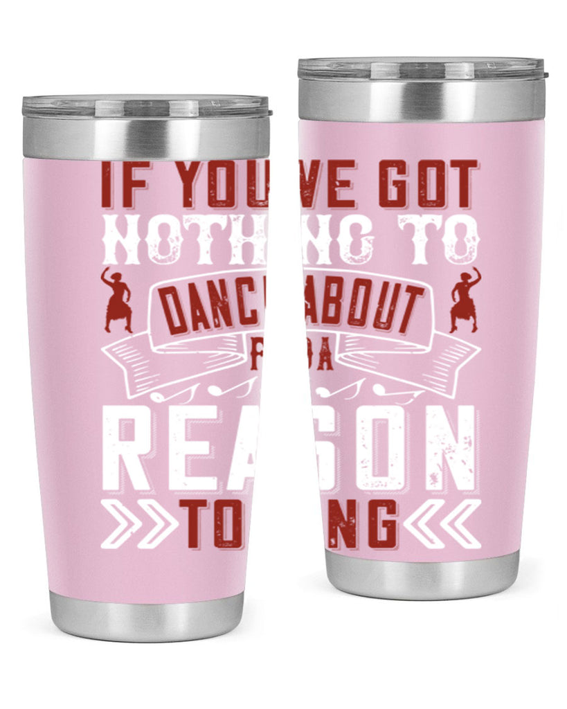 If you’ve got nothing to dance about find a reason to sing 20#- dance- Tumbler
