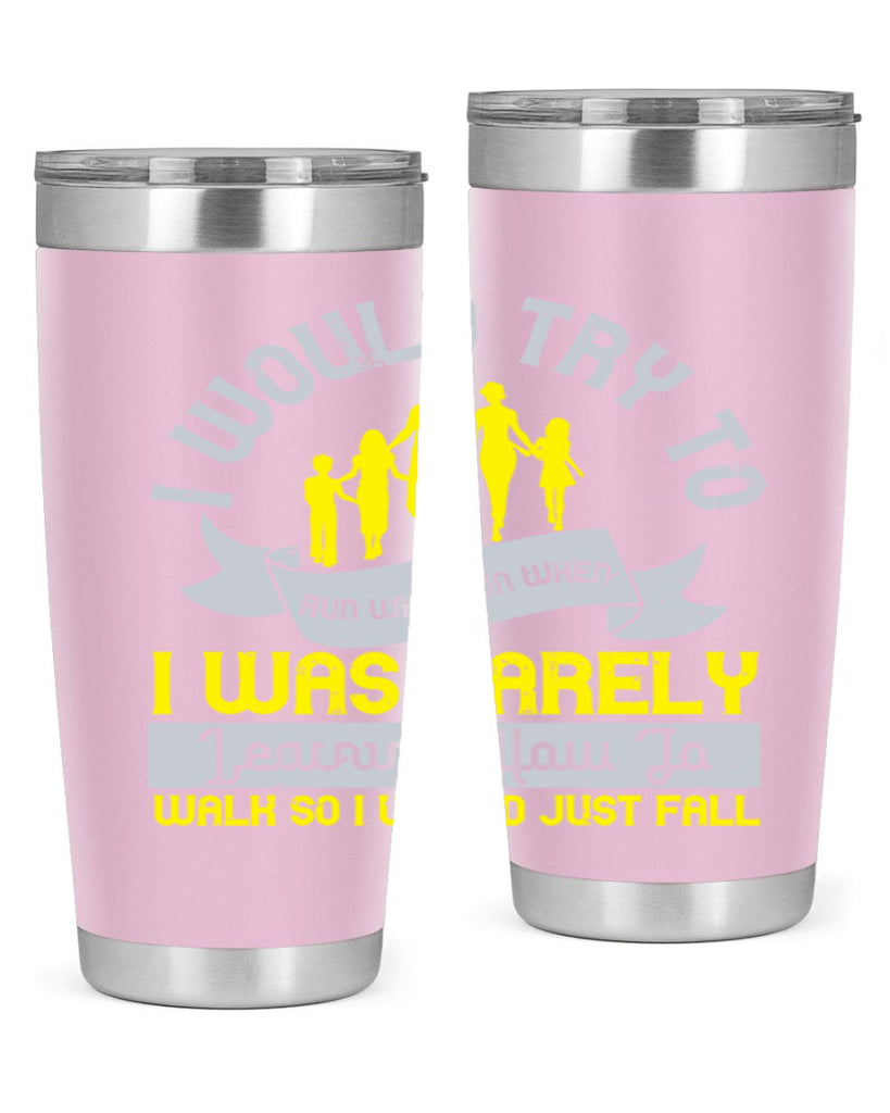i would try to run whenrun when i was barely learing how to walk so i would just fall 51#- walking- Tumbler