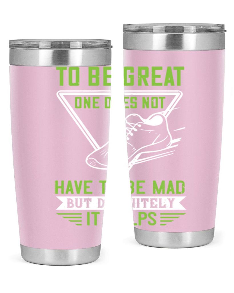 to be great one does not have to be mad but definitely it helps 6#- running- Tumbler