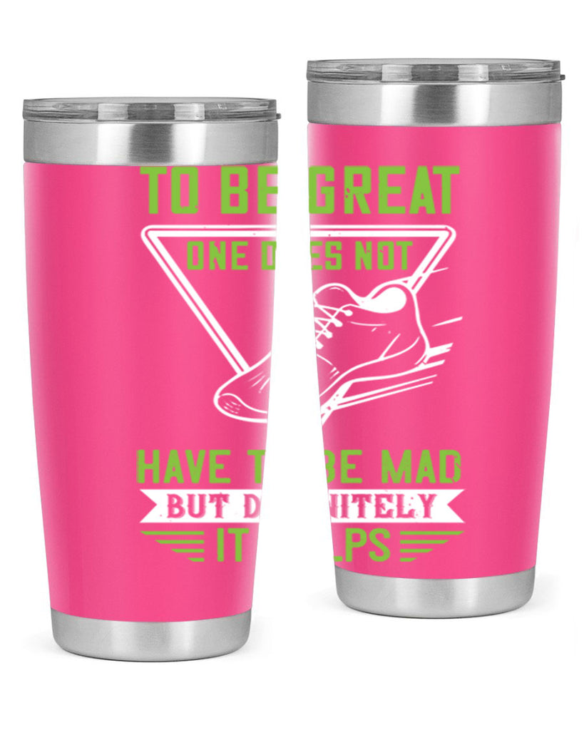 to be great one does not have to be mad but definitely it helps 6#- running- Tumbler