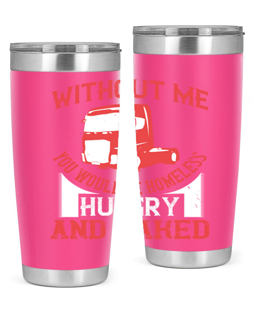 without me you would be homeless hungry and naked Style 8#- truck driver- tumbler