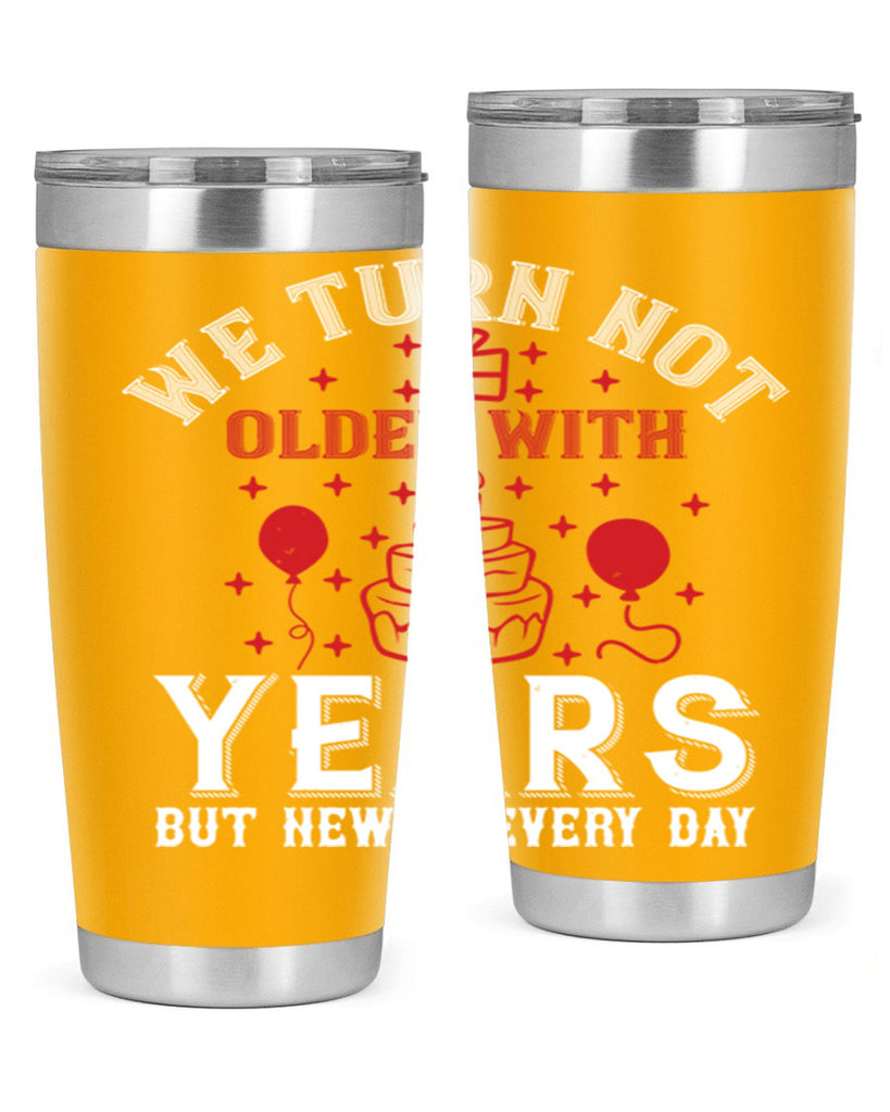 We turn not older with years but newer every day Style 31#- birthday- tumbler