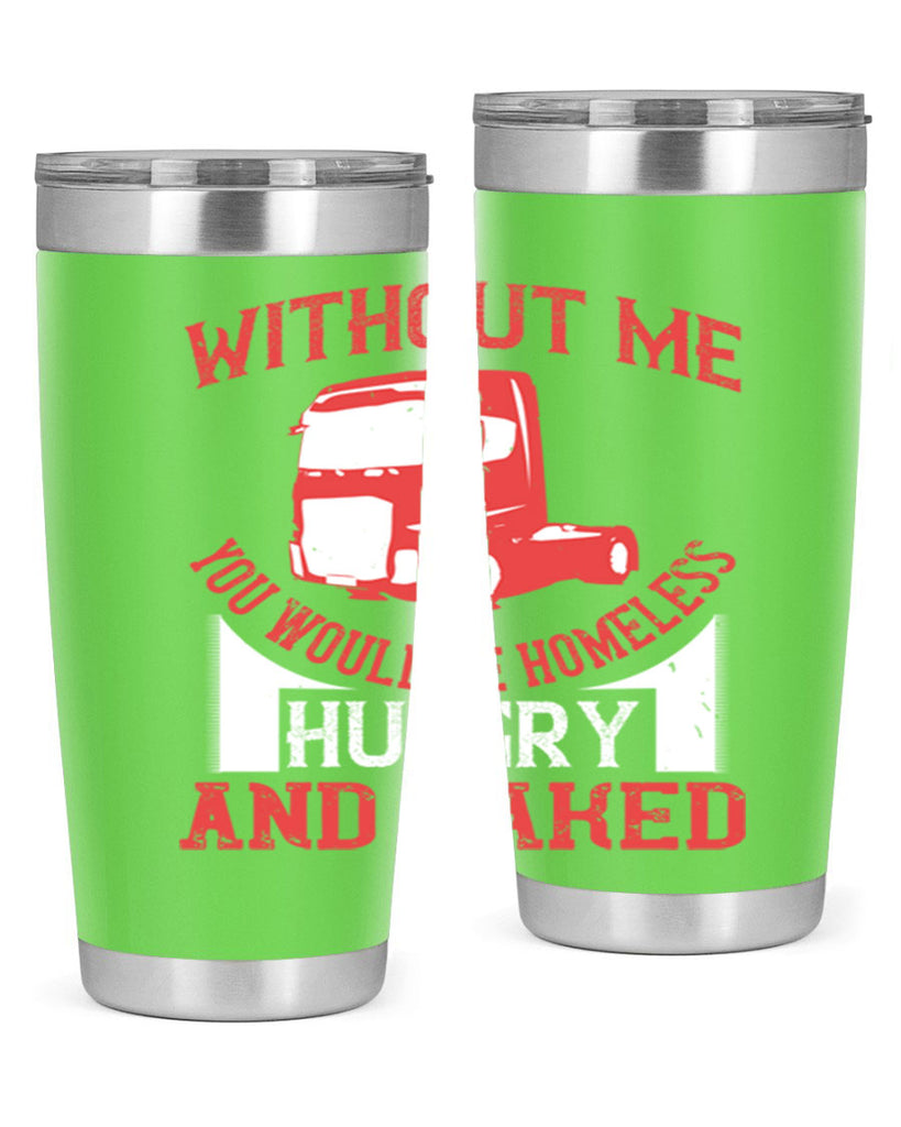 without me you would be homeless hungry and naked Style 8#- truck driver- tumbler