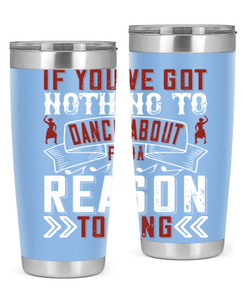 If you’ve got nothing to dance about find a reason to sing 20#- dance- Tumbler