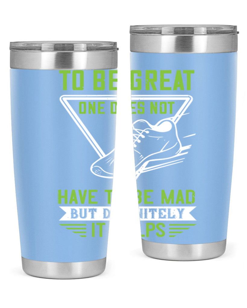 to be great one does not have to be mad but definitely it helps 6#- running- Tumbler