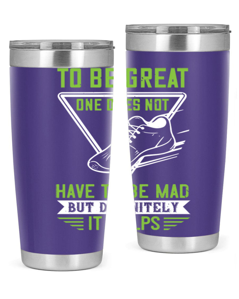 to be great one does not have to be mad but definitely it helps 6#- running- Tumbler
