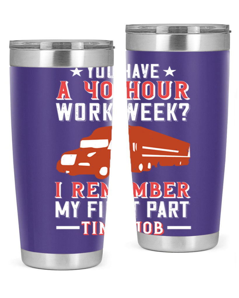 you have a hour work week i remember my first part time job Style 5#- truck driver- tumbler