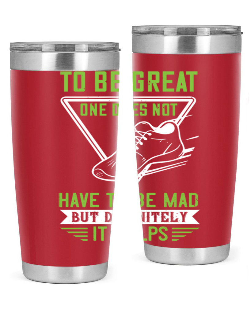 to be great one does not have to be mad but definitely it helps 6#- running- Tumbler