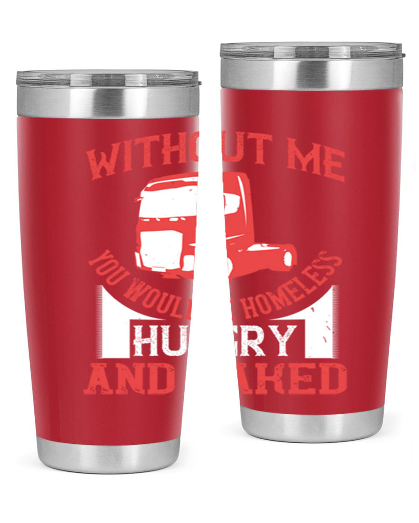 without me you would be homeless hungry and naked Style 8#- truck driver- tumbler