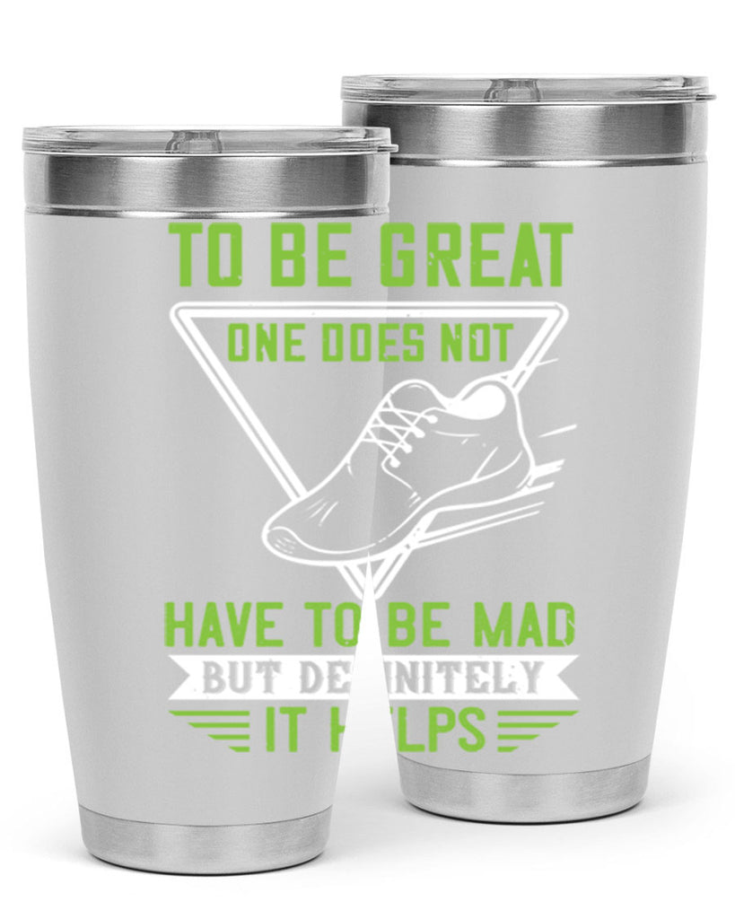 to be great one does not have to be mad but definitely it helps 6#- running- Tumbler