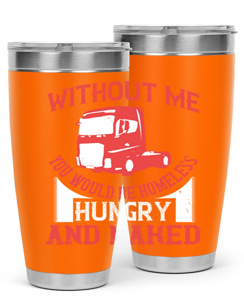 without me you would be homeless hungry and naked Style 8#- truck driver- tumbler