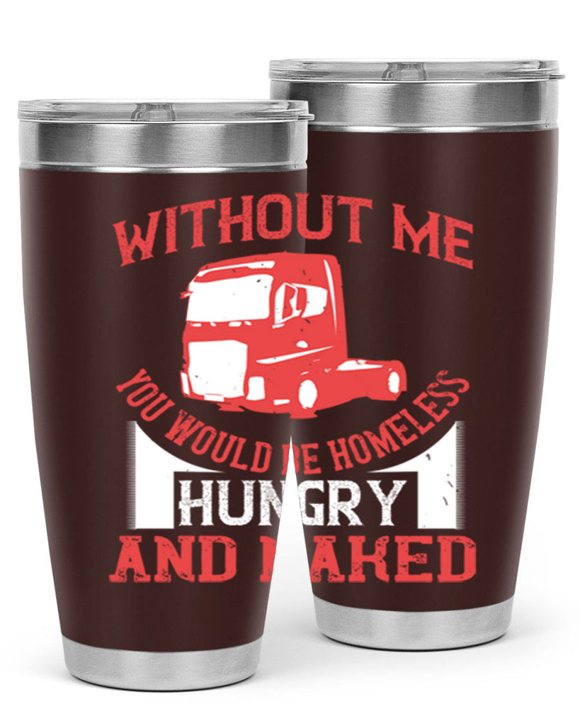 without me you would be homeless hungry and naked Style 8#- truck driver- tumbler