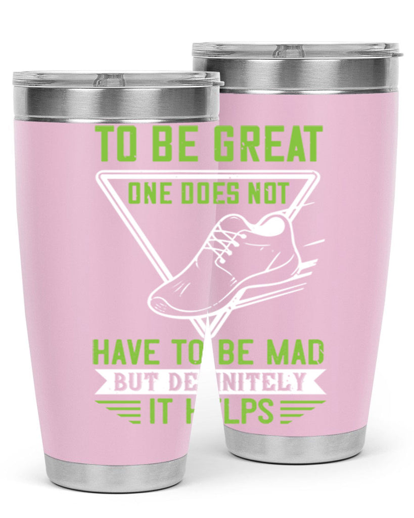 to be great one does not have to be mad but definitely it helps 6#- running- Tumbler