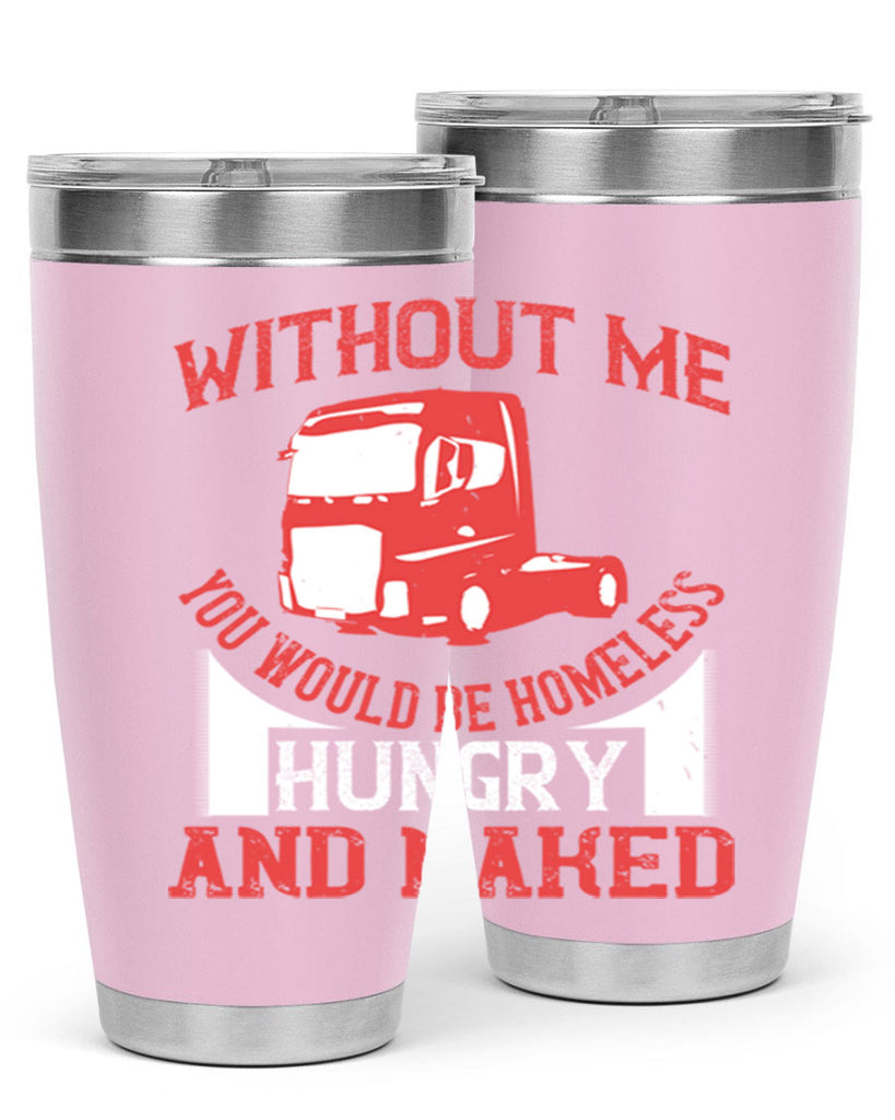 without me you would be homeless hungry and naked Style 8#- truck driver- tumbler