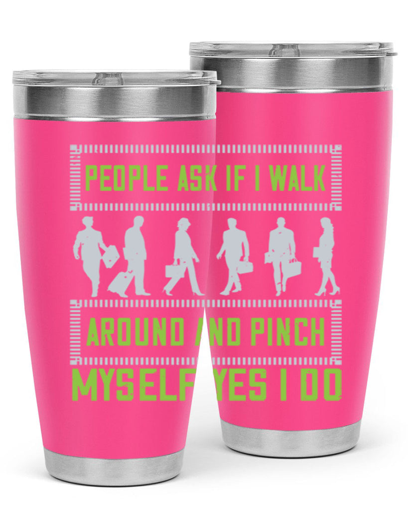 people ask if i walk around and pinch myself yes i do 31#- walking- Tumbler