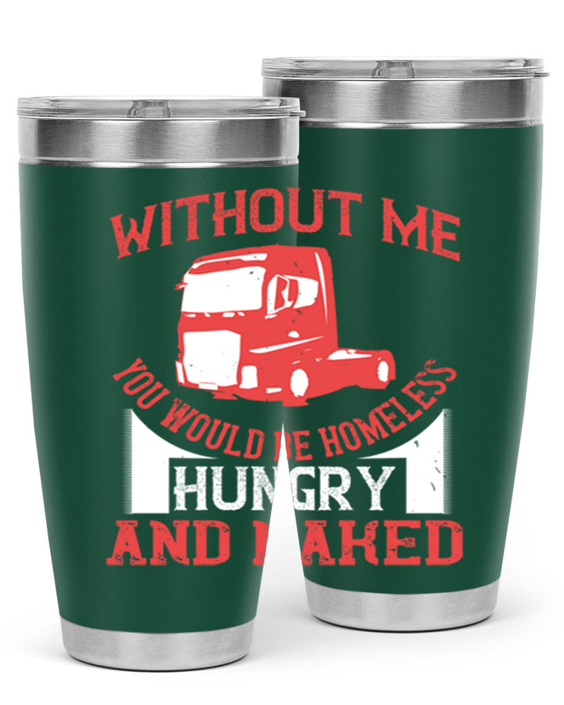 without me you would be homeless hungry and naked Style 8#- truck driver- tumbler