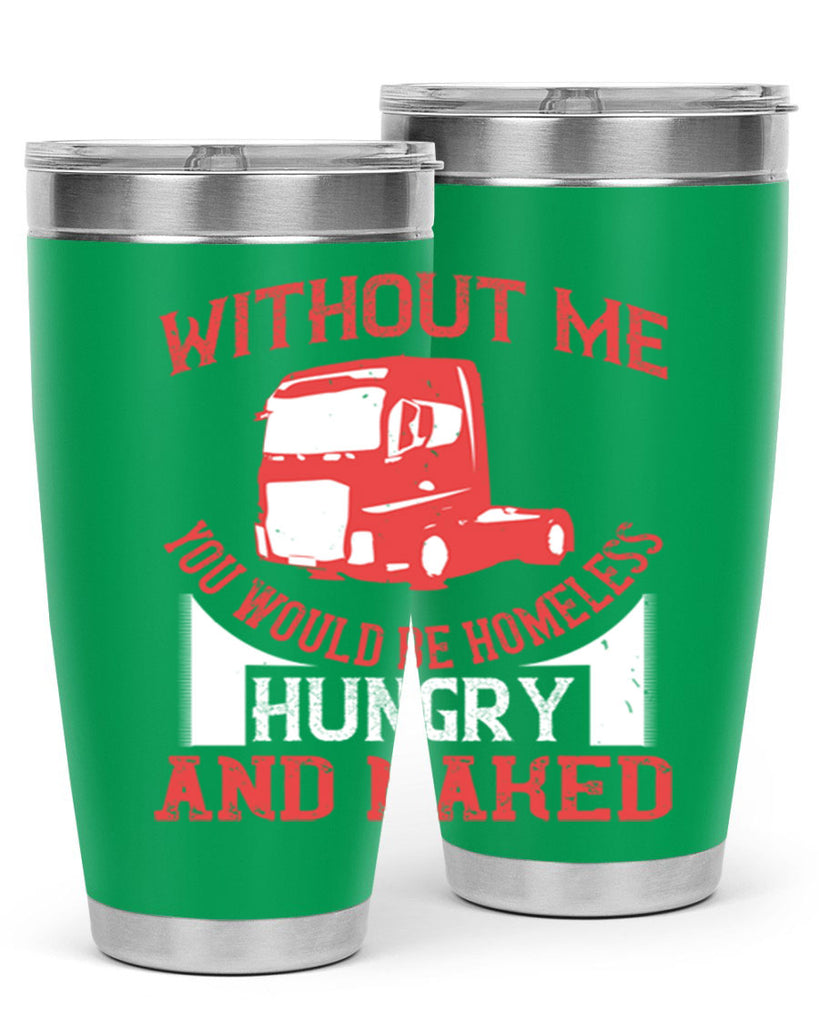 without me you would be homeless hungry and naked Style 8#- truck driver- tumbler