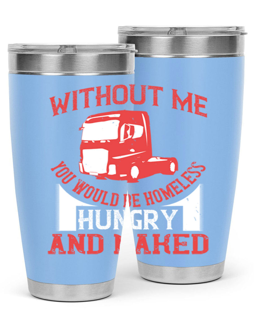 without me you would be homeless hungry and naked Style 8#- truck driver- tumbler