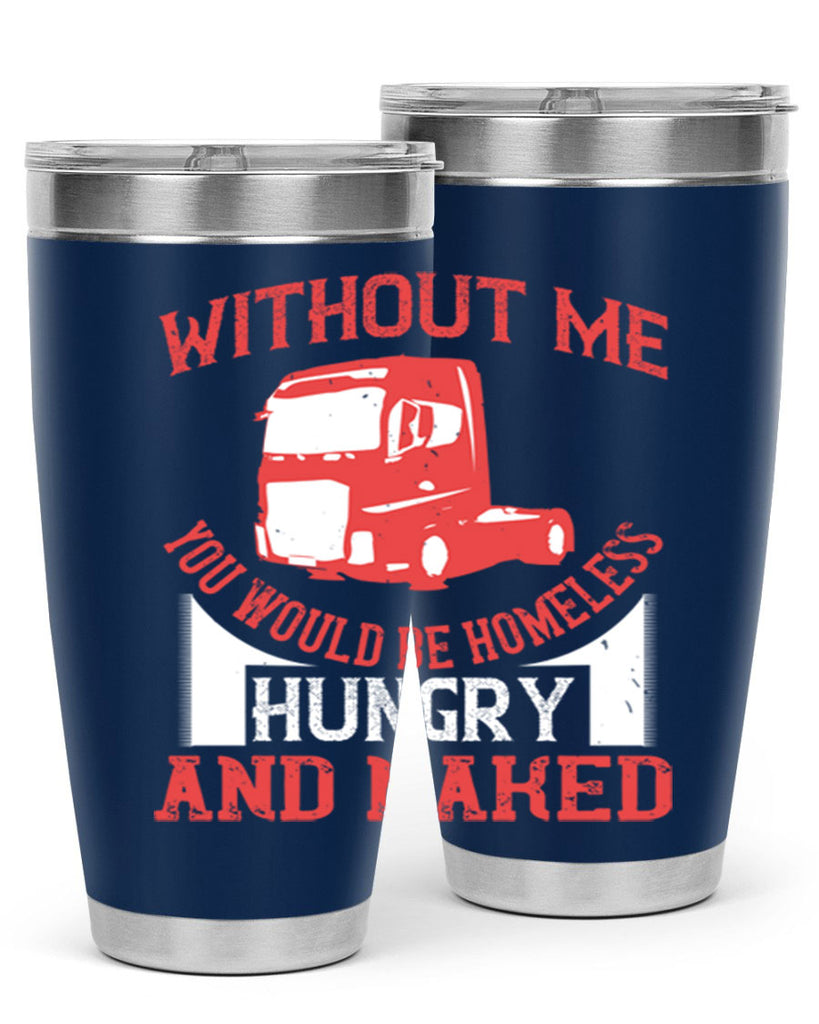 without me you would be homeless hungry and naked Style 8#- truck driver- tumbler