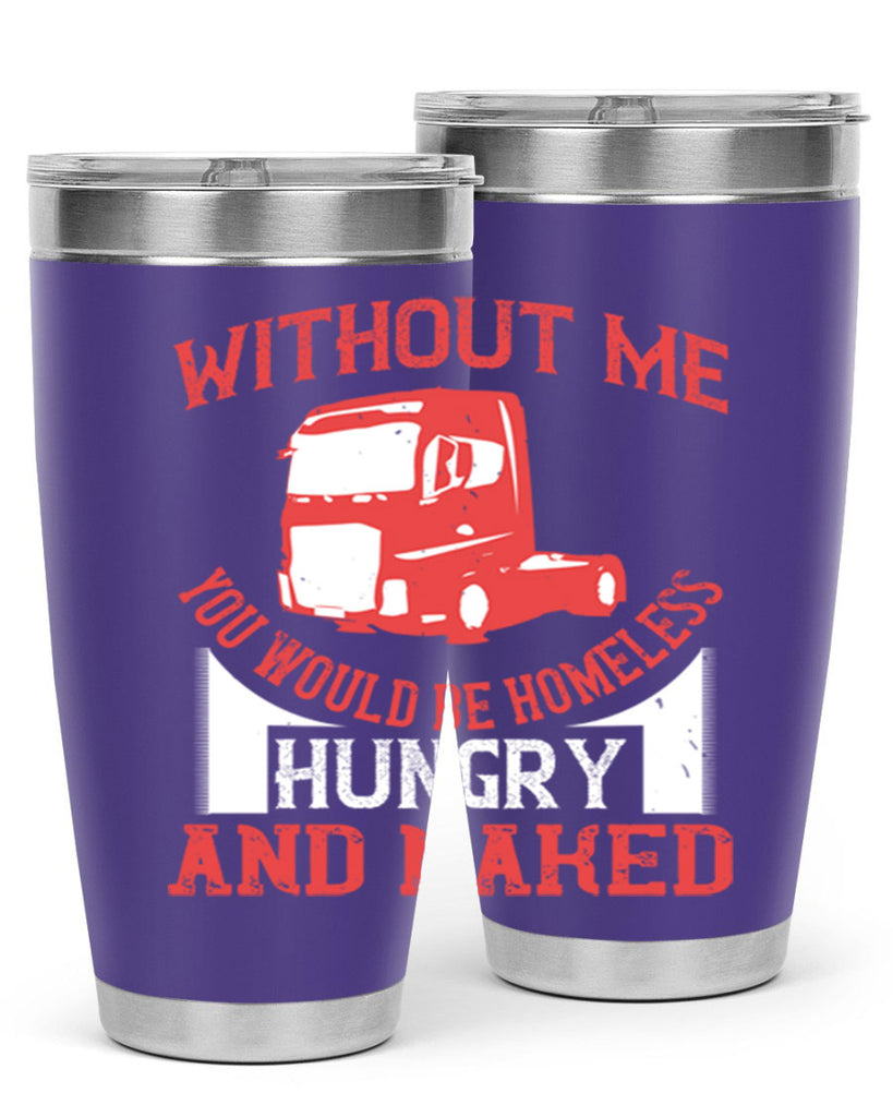 without me you would be homeless hungry and naked Style 8#- truck driver- tumbler