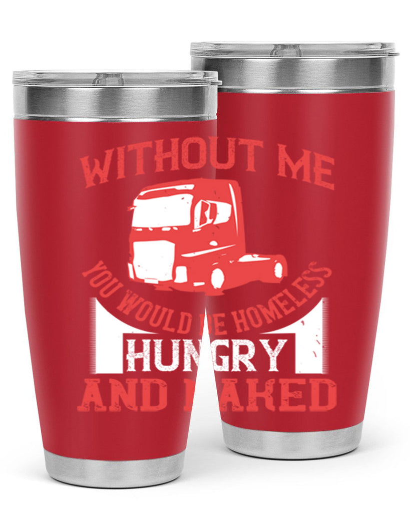 without me you would be homeless hungry and naked Style 8#- truck driver- tumbler