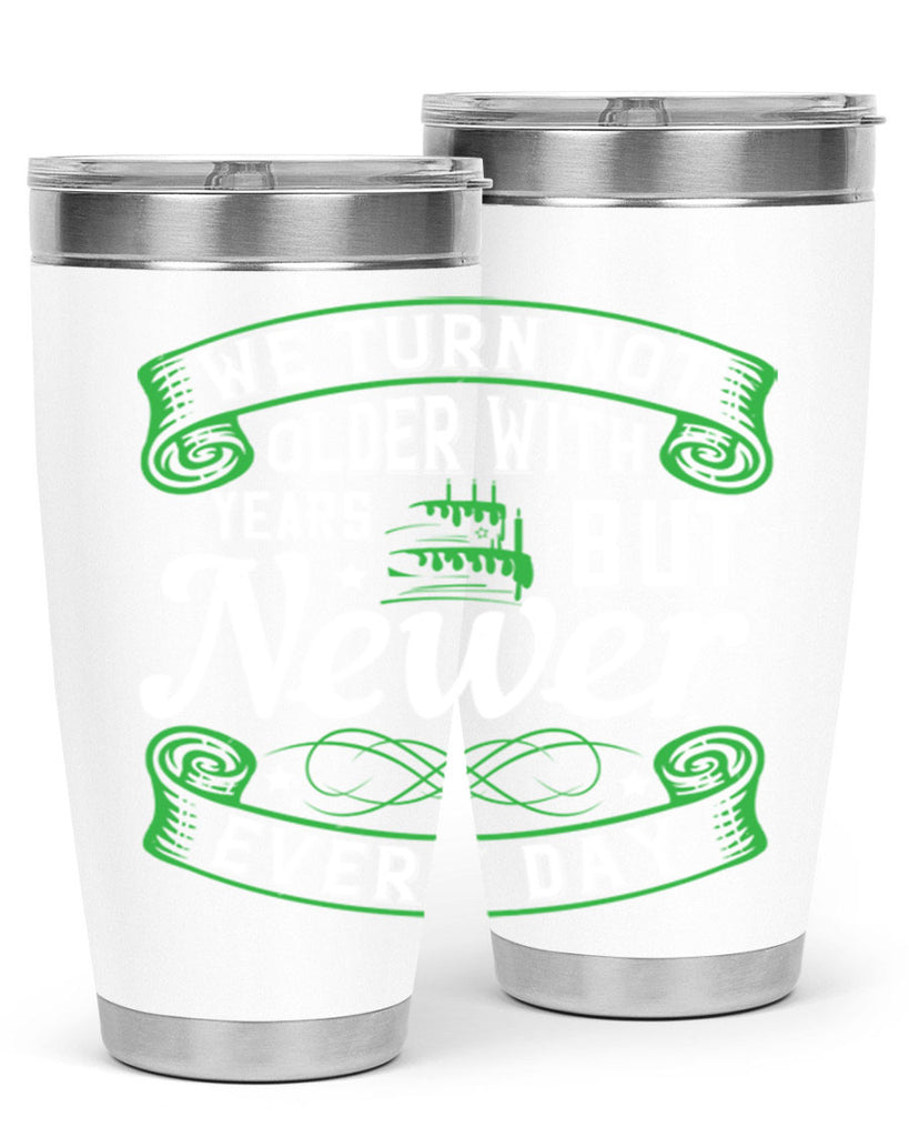 We turn not older with years but newer every day Style 14#- birthday- tumbler