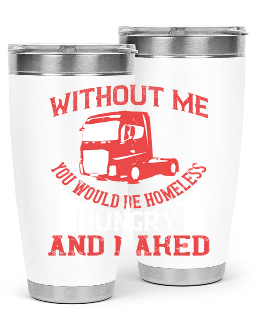 without me you would be homeless hungry and naked Style 8#- truck driver- tumbler