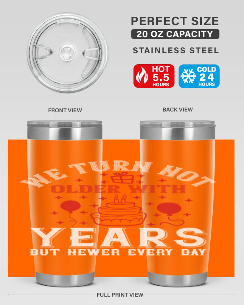 We turn not older with years but newer every day Style 31#- birthday- tumbler