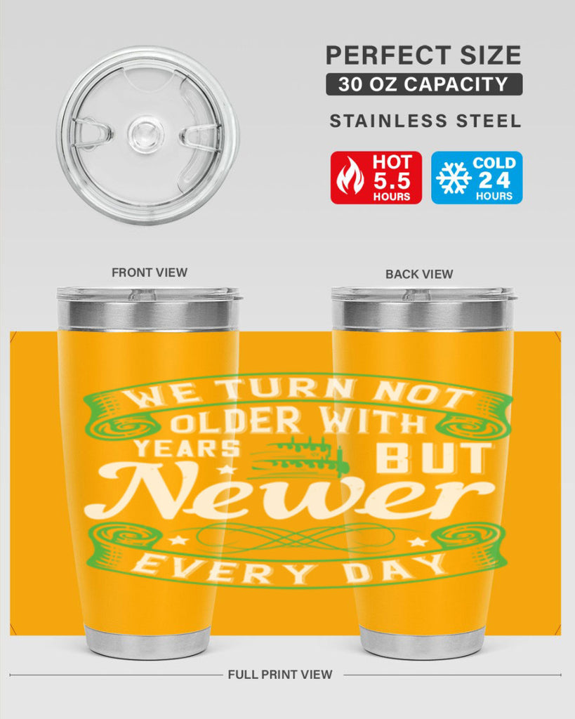 We turn not older with years but newer every day Style 14#- birthday- tumbler