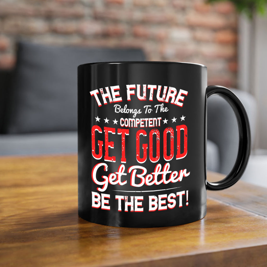 The Future Belongs To The Competent Get Good Get Better Be The Best Style 20#- motivation-Mug / Coffee Cup
